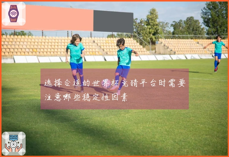 选择合适的世界杯竞猜平台时需要注意哪些稳定性因素