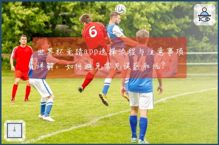 世界杯竞猜app选择流程与注意事项详解，如何避免常见误区和坑？