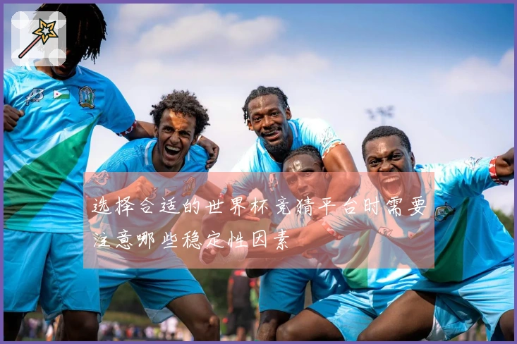 选择合适的世界杯竞猜平台时需要注意哪些稳定性因素